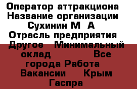 Оператор аттракциона › Название организации ­ Сухинин М .А. › Отрасль предприятия ­ Другое › Минимальный оклад ­ 30 000 - Все города Работа » Вакансии   . Крым,Гаспра